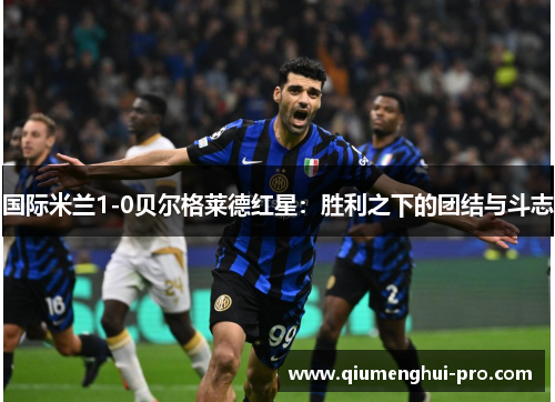 国际米兰1-0贝尔格莱德红星：胜利之下的团结与斗志