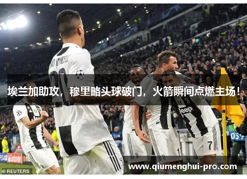 埃兰加助攻，穆里略头球破门，火箭瞬间点燃主场！