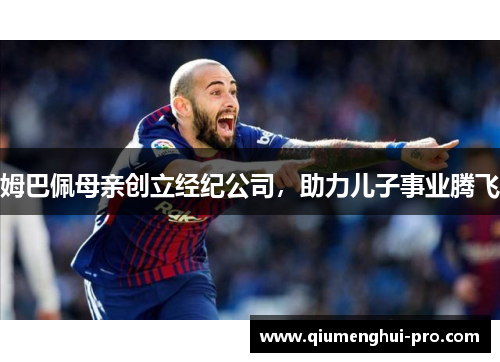 姆巴佩母亲创立经纪公司，助力儿子事业腾飞