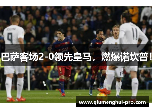 巴萨客场2-0领先皇马，燃爆诺坎普！