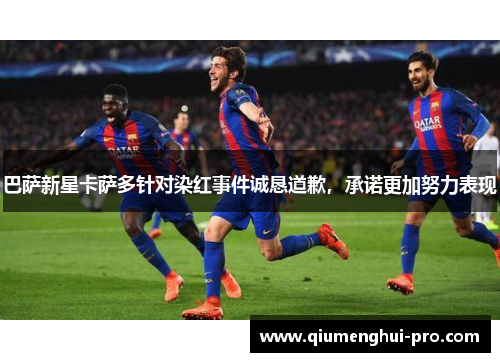 巴萨新星卡萨多针对染红事件诚恳道歉，承诺更加努力表现