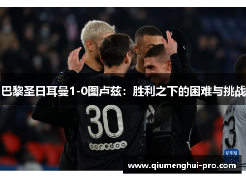 巴黎圣日耳曼1-0图卢兹:胜利之下的困难与挑战