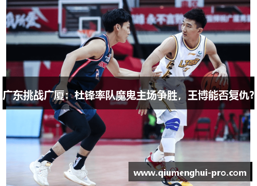 广东挑战广厦:杜锋率队魔鬼主场争胜,王博能否复仇?