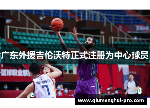 广东外援吉伦沃特正式注册为中心球员