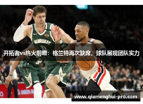 开拓者vs热火前瞻:格兰特再次缺席,球队展现团队实力
