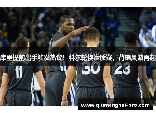 库里提前出手触发热议！科尔轮换遭质疑，背锅风波再起