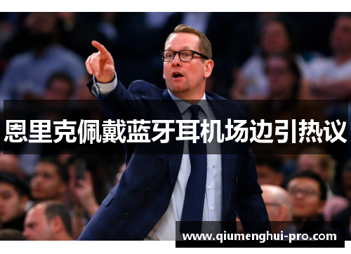 恩里克佩戴蓝牙耳机场边引热议